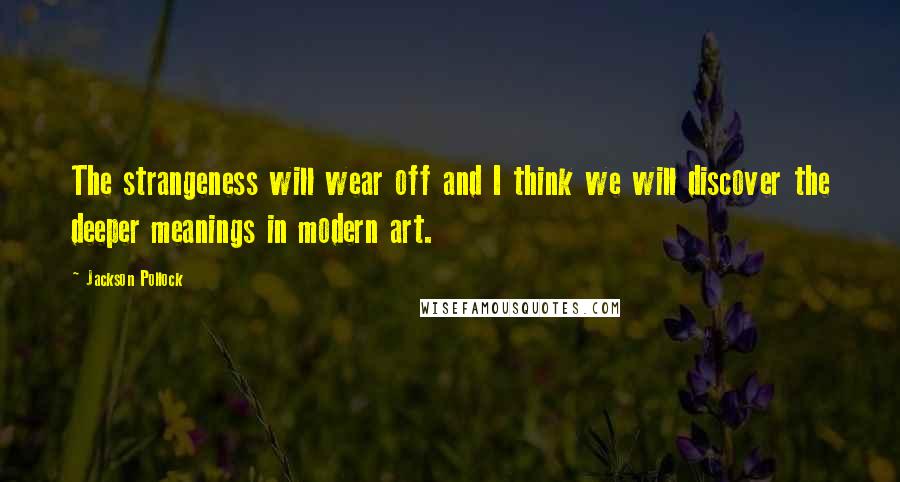 Jackson Pollock Quotes: The strangeness will wear off and I think we will discover the deeper meanings in modern art.