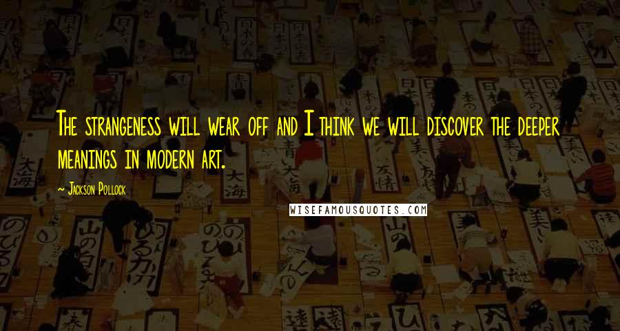 Jackson Pollock Quotes: The strangeness will wear off and I think we will discover the deeper meanings in modern art.