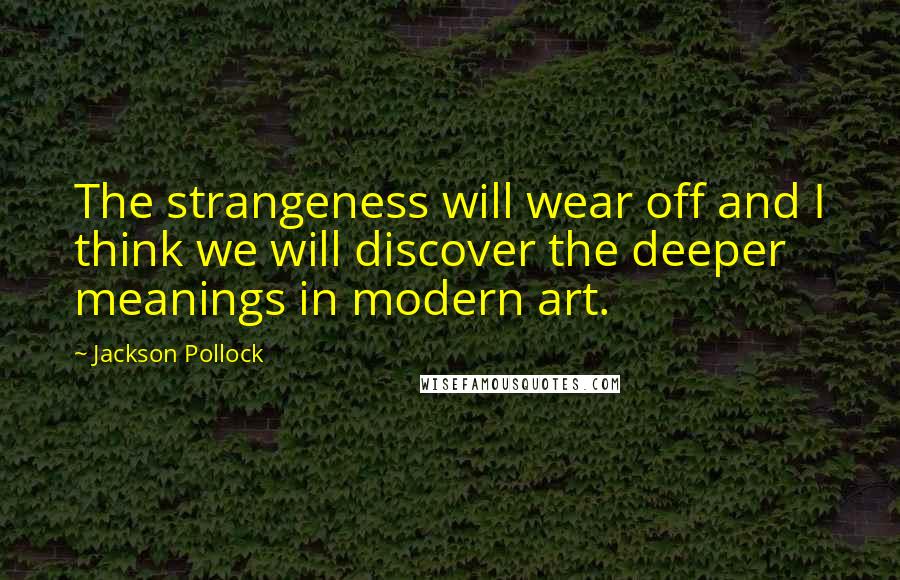 Jackson Pollock Quotes: The strangeness will wear off and I think we will discover the deeper meanings in modern art.