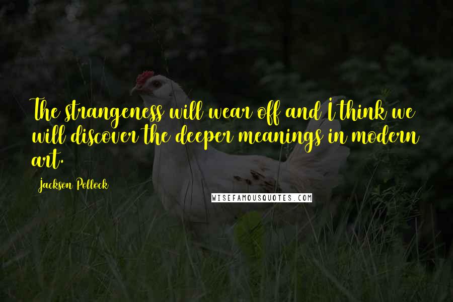 Jackson Pollock Quotes: The strangeness will wear off and I think we will discover the deeper meanings in modern art.