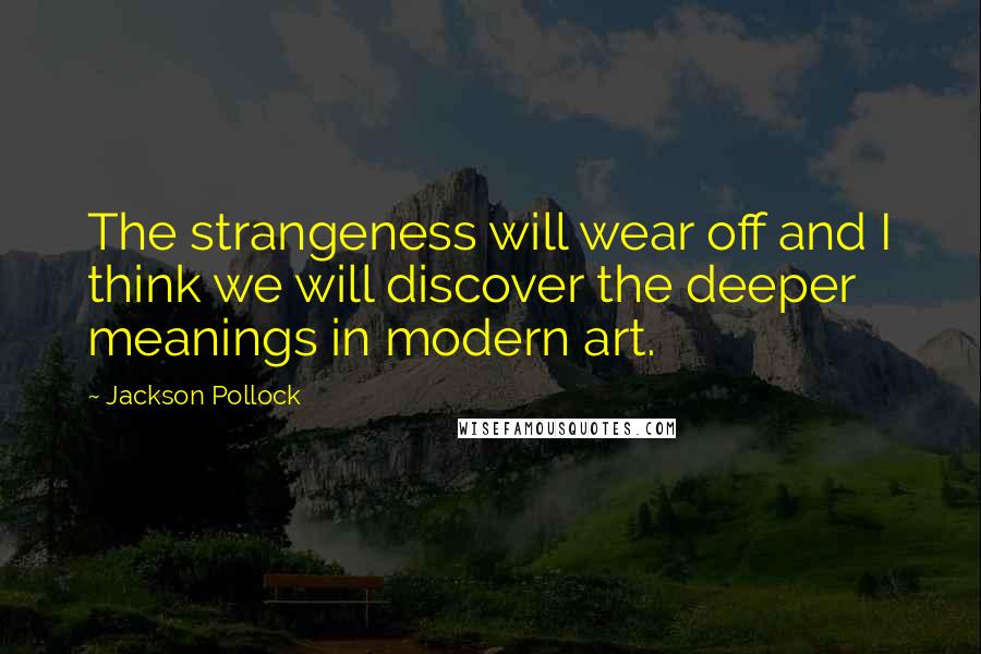 Jackson Pollock Quotes: The strangeness will wear off and I think we will discover the deeper meanings in modern art.
