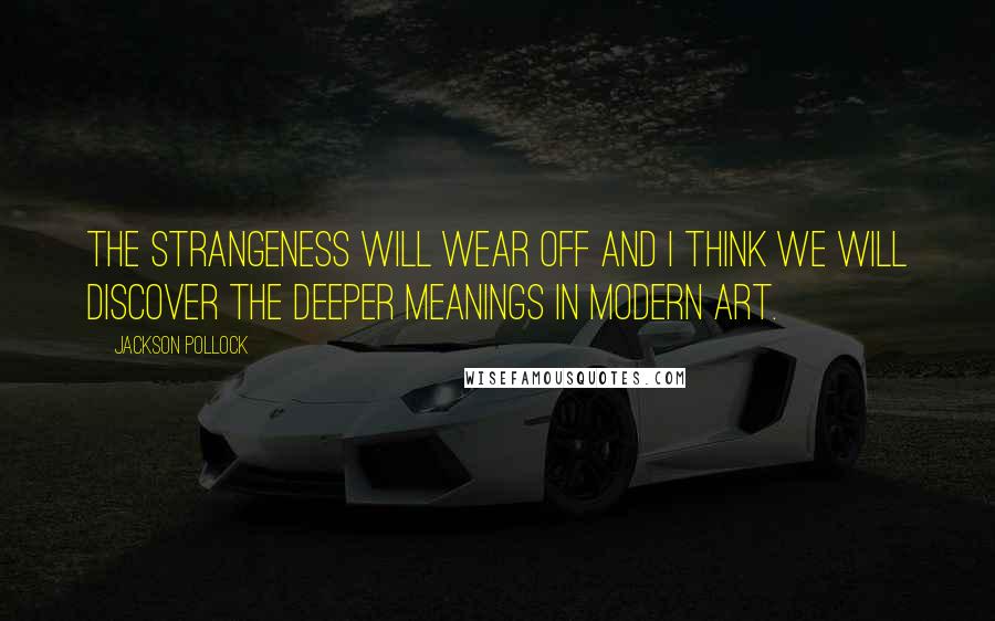 Jackson Pollock Quotes: The strangeness will wear off and I think we will discover the deeper meanings in modern art.