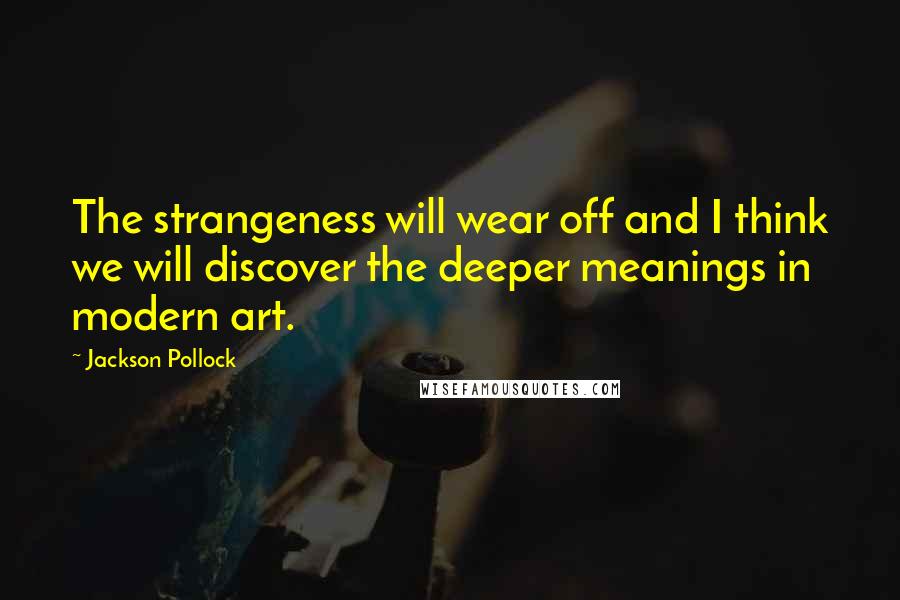 Jackson Pollock Quotes: The strangeness will wear off and I think we will discover the deeper meanings in modern art.