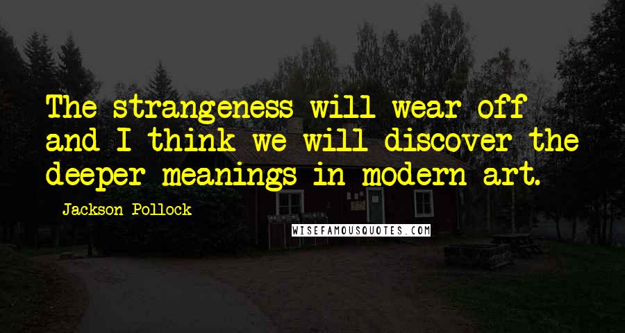 Jackson Pollock Quotes: The strangeness will wear off and I think we will discover the deeper meanings in modern art.