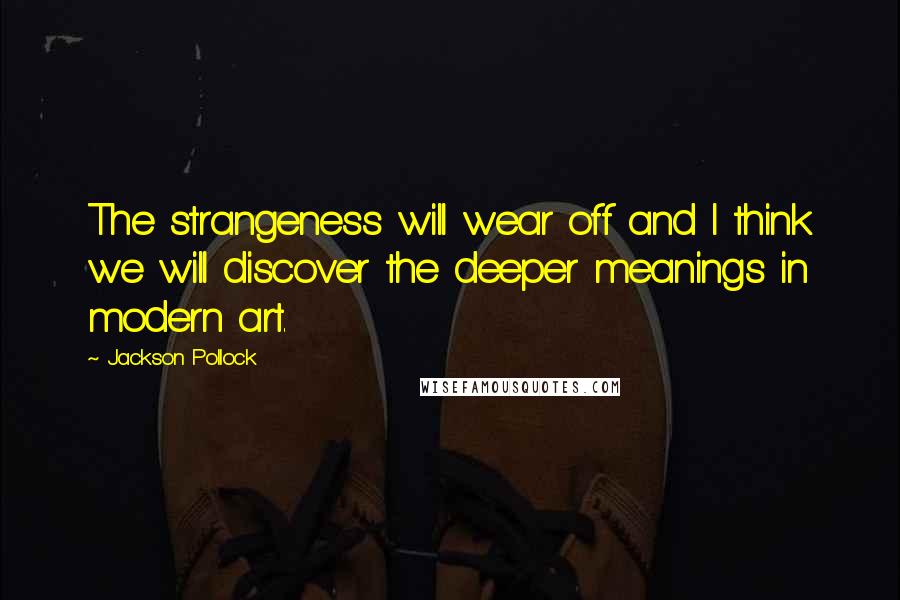 Jackson Pollock Quotes: The strangeness will wear off and I think we will discover the deeper meanings in modern art.