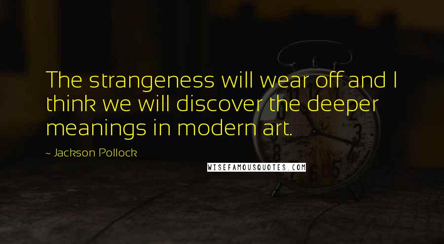 Jackson Pollock Quotes: The strangeness will wear off and I think we will discover the deeper meanings in modern art.