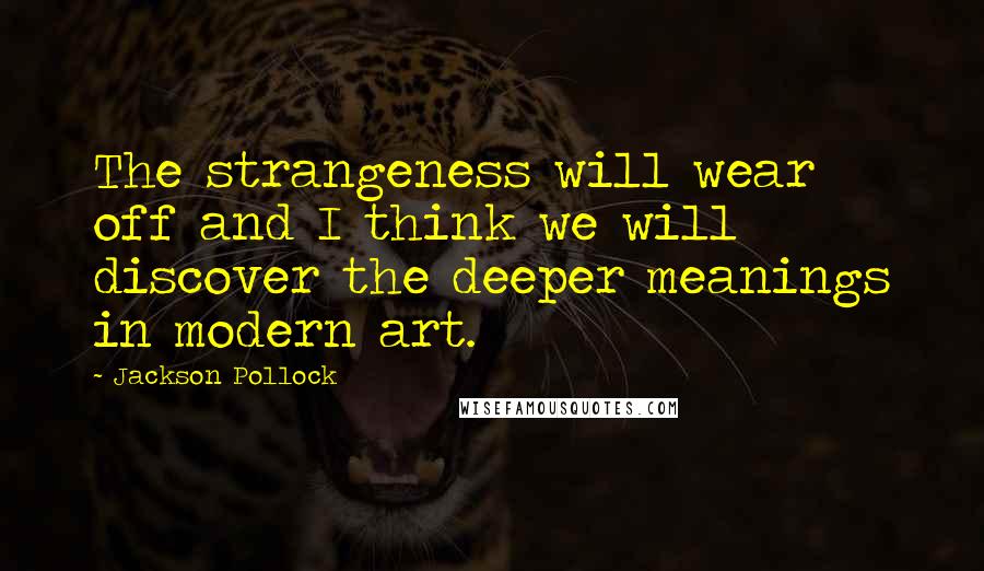 Jackson Pollock Quotes: The strangeness will wear off and I think we will discover the deeper meanings in modern art.