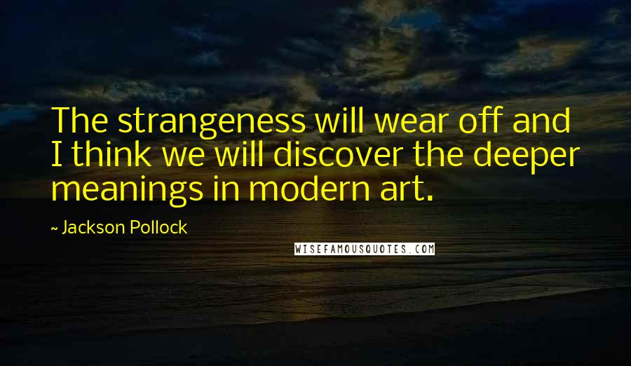 Jackson Pollock Quotes: The strangeness will wear off and I think we will discover the deeper meanings in modern art.