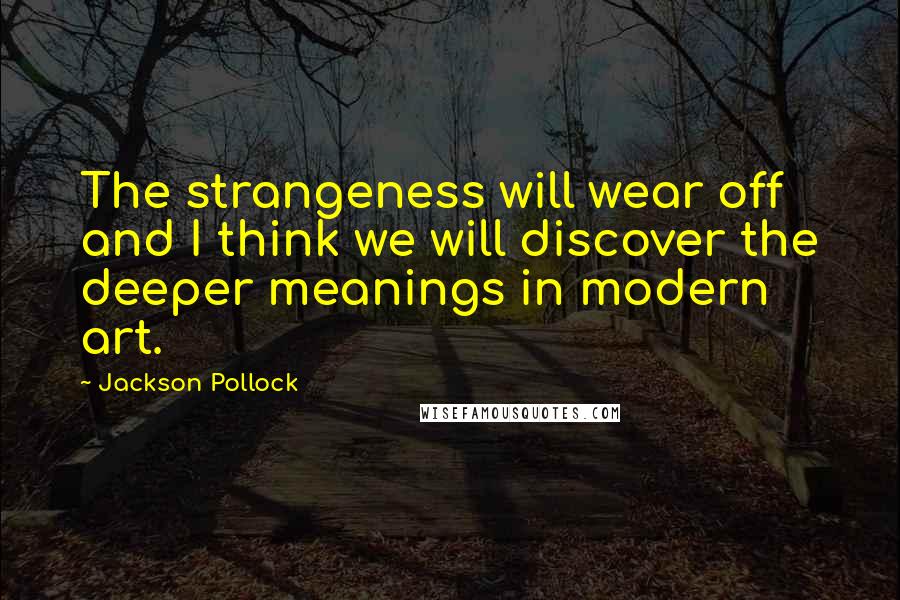 Jackson Pollock Quotes: The strangeness will wear off and I think we will discover the deeper meanings in modern art.