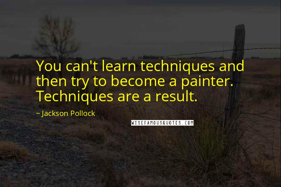 Jackson Pollock Quotes: You can't learn techniques and then try to become a painter. Techniques are a result.