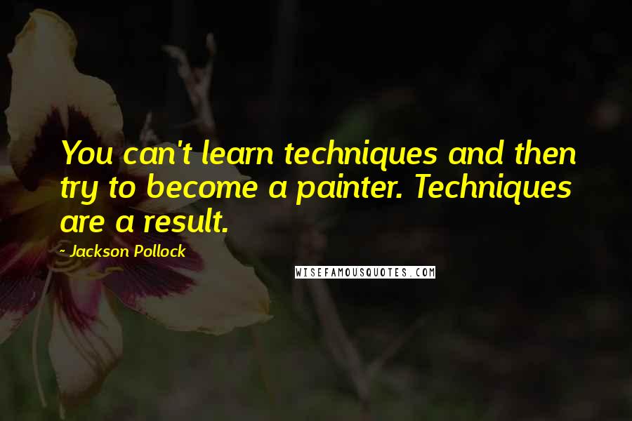 Jackson Pollock Quotes: You can't learn techniques and then try to become a painter. Techniques are a result.