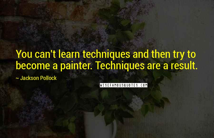 Jackson Pollock Quotes: You can't learn techniques and then try to become a painter. Techniques are a result.