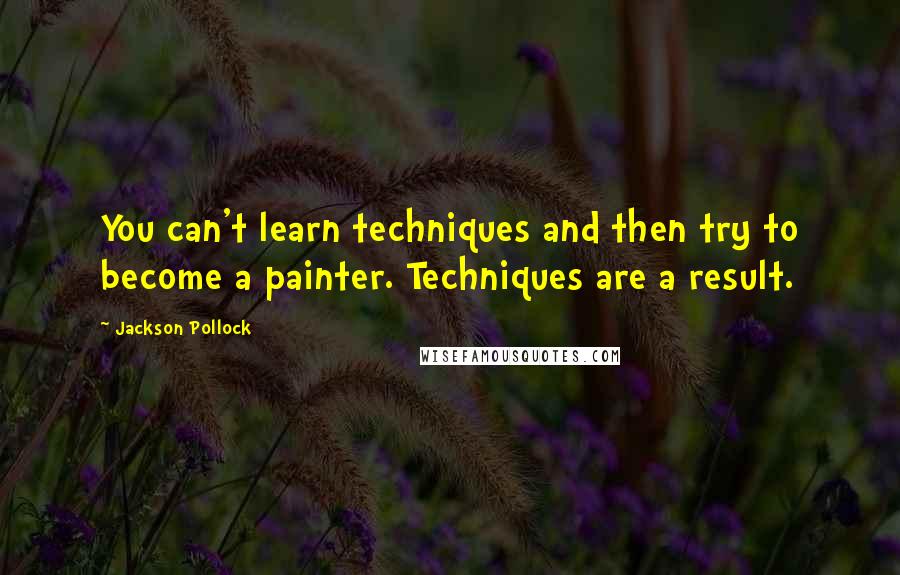 Jackson Pollock Quotes: You can't learn techniques and then try to become a painter. Techniques are a result.