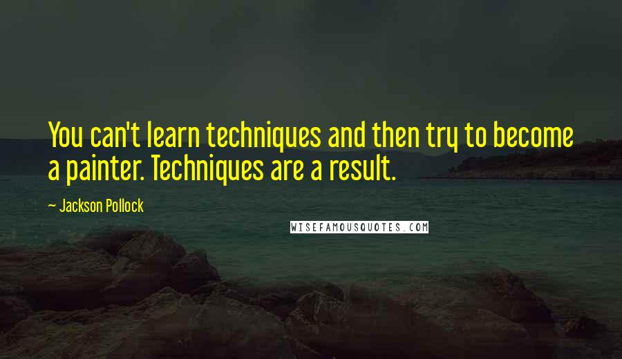 Jackson Pollock Quotes: You can't learn techniques and then try to become a painter. Techniques are a result.