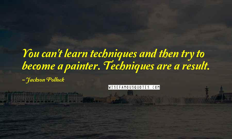 Jackson Pollock Quotes: You can't learn techniques and then try to become a painter. Techniques are a result.