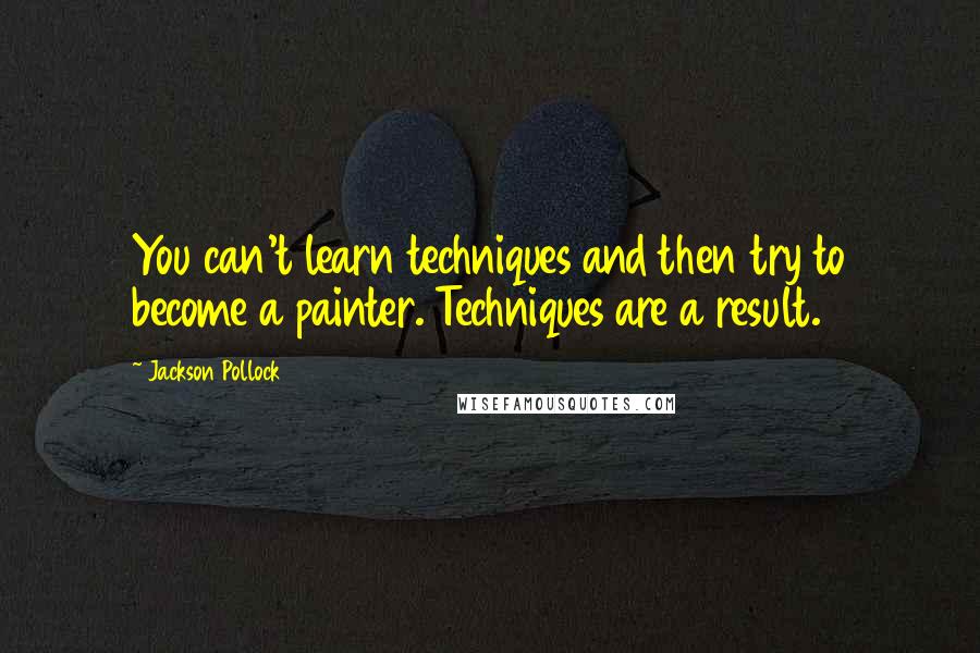 Jackson Pollock Quotes: You can't learn techniques and then try to become a painter. Techniques are a result.