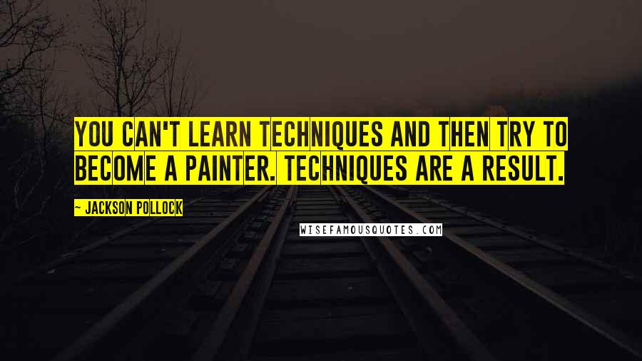 Jackson Pollock Quotes: You can't learn techniques and then try to become a painter. Techniques are a result.