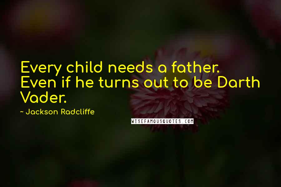 Jackson Radcliffe Quotes: Every child needs a father. Even if he turns out to be Darth Vader.