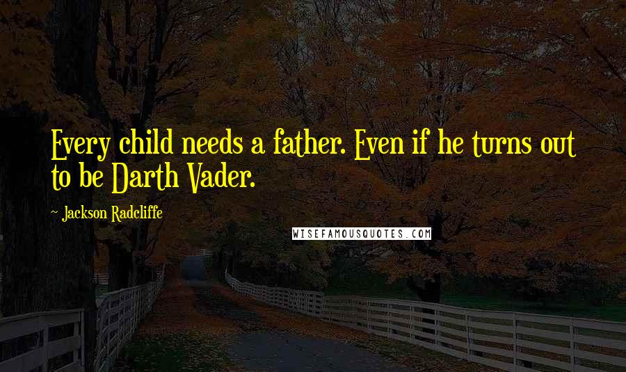 Jackson Radcliffe Quotes: Every child needs a father. Even if he turns out to be Darth Vader.