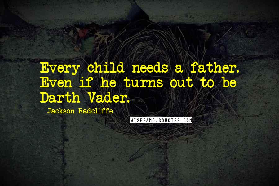 Jackson Radcliffe Quotes: Every child needs a father. Even if he turns out to be Darth Vader.