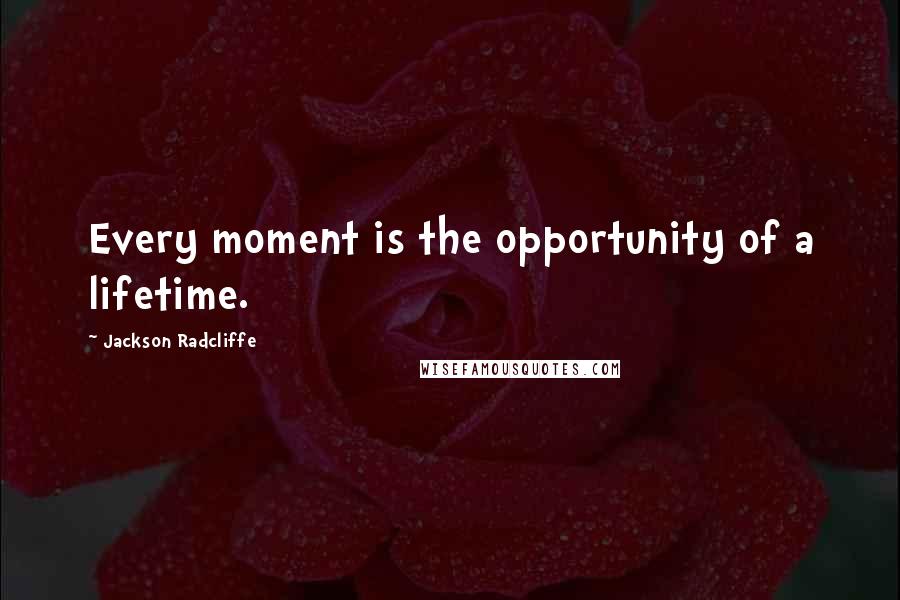 Jackson Radcliffe Quotes: Every moment is the opportunity of a lifetime.