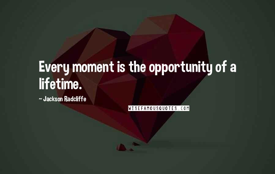 Jackson Radcliffe Quotes: Every moment is the opportunity of a lifetime.