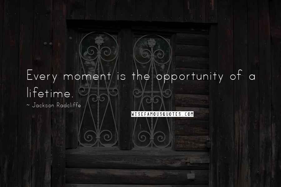 Jackson Radcliffe Quotes: Every moment is the opportunity of a lifetime.