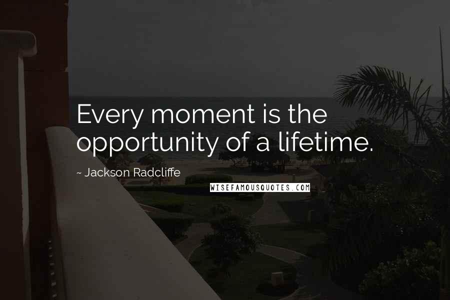 Jackson Radcliffe Quotes: Every moment is the opportunity of a lifetime.