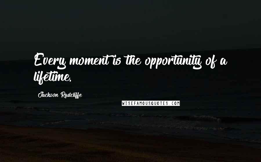 Jackson Radcliffe Quotes: Every moment is the opportunity of a lifetime.