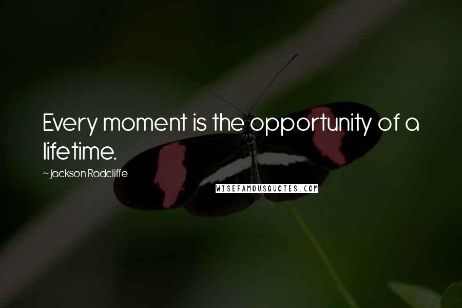 Jackson Radcliffe Quotes: Every moment is the opportunity of a lifetime.