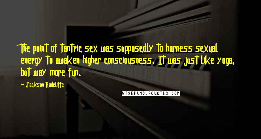 Jackson Radcliffe Quotes: The point of tantric sex was supposedly to harness sexual energy to awaken higher consciousness. It was just like yoga, but way more fun.