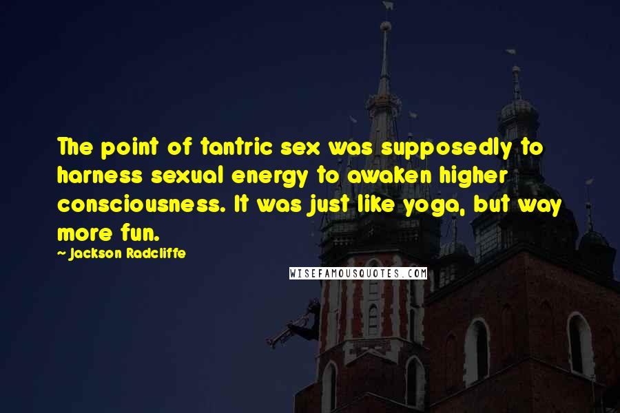 Jackson Radcliffe Quotes: The point of tantric sex was supposedly to harness sexual energy to awaken higher consciousness. It was just like yoga, but way more fun.