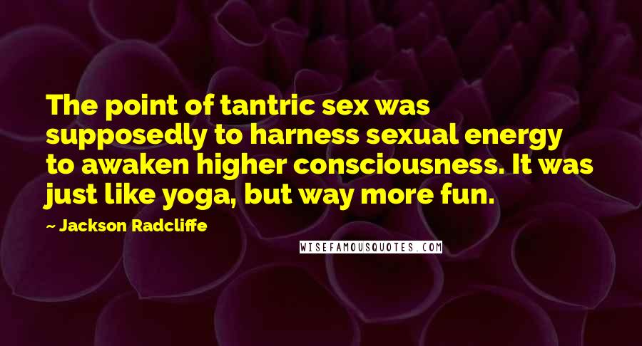 Jackson Radcliffe Quotes: The point of tantric sex was supposedly to harness sexual energy to awaken higher consciousness. It was just like yoga, but way more fun.