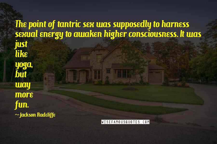 Jackson Radcliffe Quotes: The point of tantric sex was supposedly to harness sexual energy to awaken higher consciousness. It was just like yoga, but way more fun.
