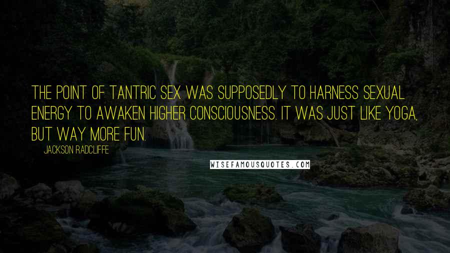 Jackson Radcliffe Quotes: The point of tantric sex was supposedly to harness sexual energy to awaken higher consciousness. It was just like yoga, but way more fun.