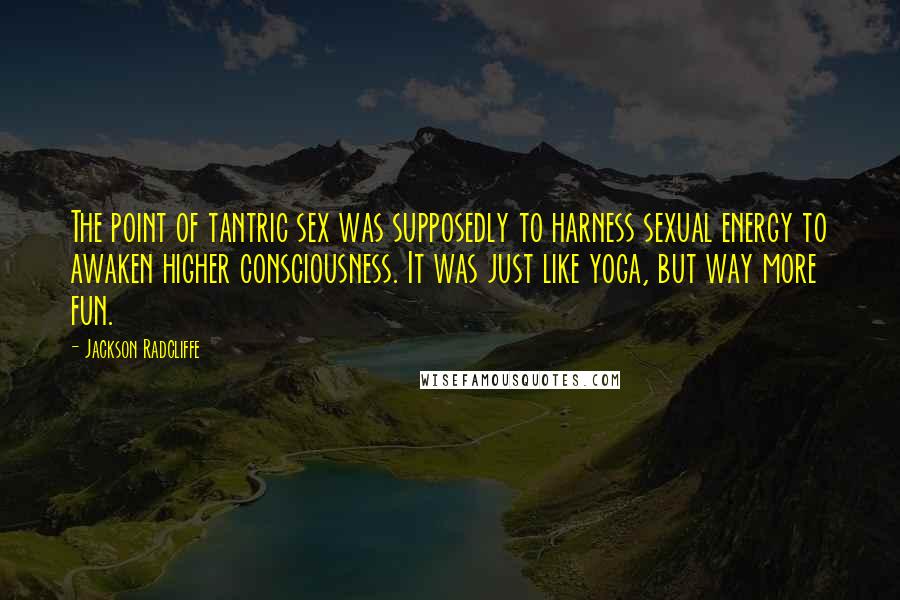 Jackson Radcliffe Quotes: The point of tantric sex was supposedly to harness sexual energy to awaken higher consciousness. It was just like yoga, but way more fun.