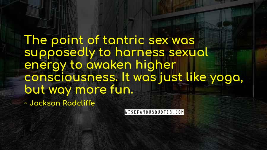 Jackson Radcliffe Quotes: The point of tantric sex was supposedly to harness sexual energy to awaken higher consciousness. It was just like yoga, but way more fun.