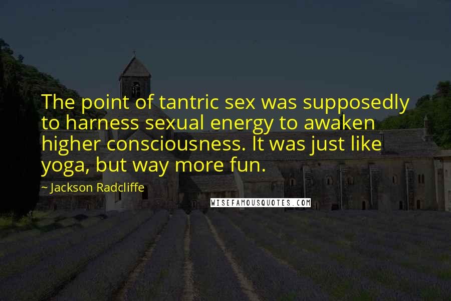 Jackson Radcliffe Quotes: The point of tantric sex was supposedly to harness sexual energy to awaken higher consciousness. It was just like yoga, but way more fun.