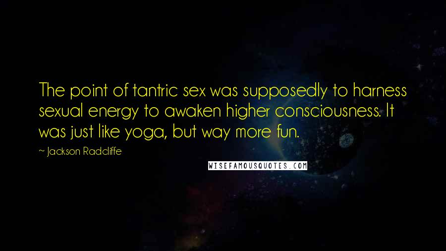 Jackson Radcliffe Quotes: The point of tantric sex was supposedly to harness sexual energy to awaken higher consciousness. It was just like yoga, but way more fun.