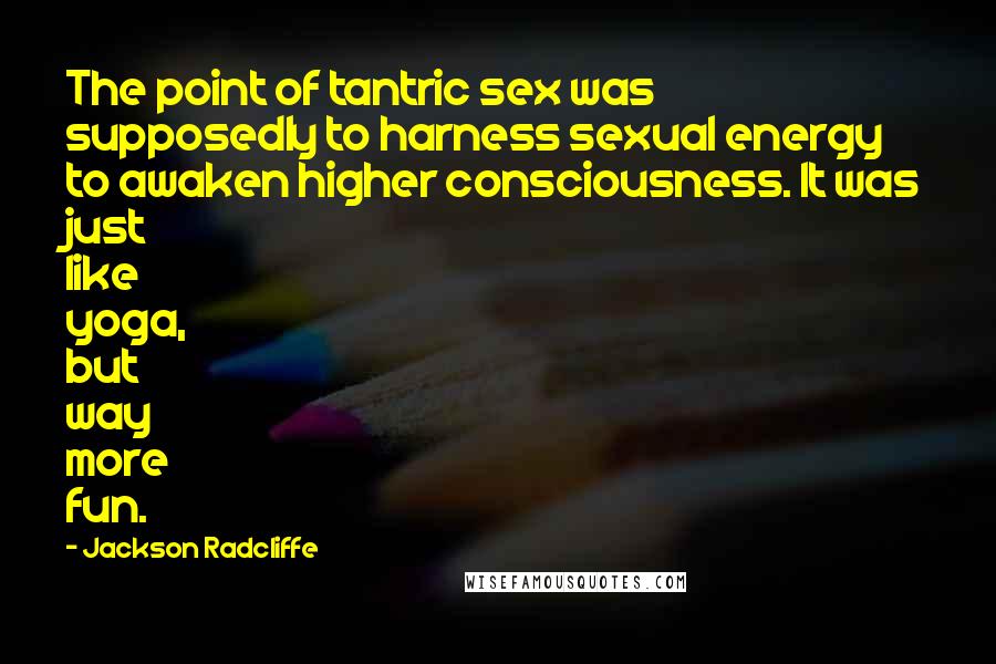 Jackson Radcliffe Quotes: The point of tantric sex was supposedly to harness sexual energy to awaken higher consciousness. It was just like yoga, but way more fun.