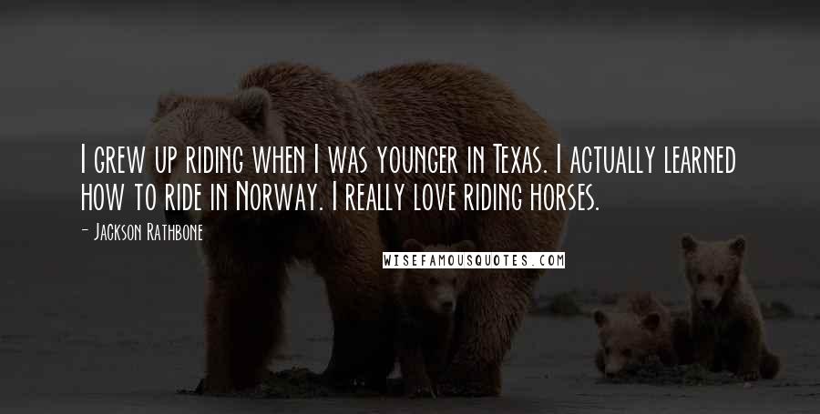 Jackson Rathbone Quotes: I grew up riding when I was younger in Texas. I actually learned how to ride in Norway. I really love riding horses.
