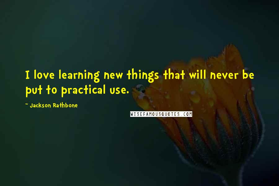 Jackson Rathbone Quotes: I love learning new things that will never be put to practical use.