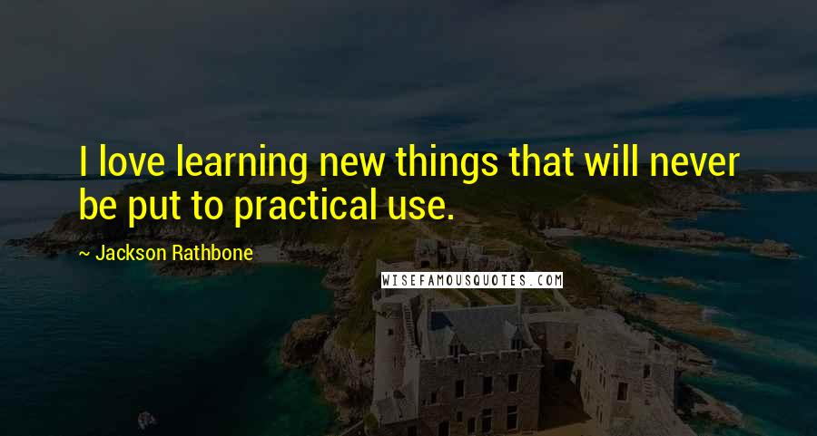 Jackson Rathbone Quotes: I love learning new things that will never be put to practical use.