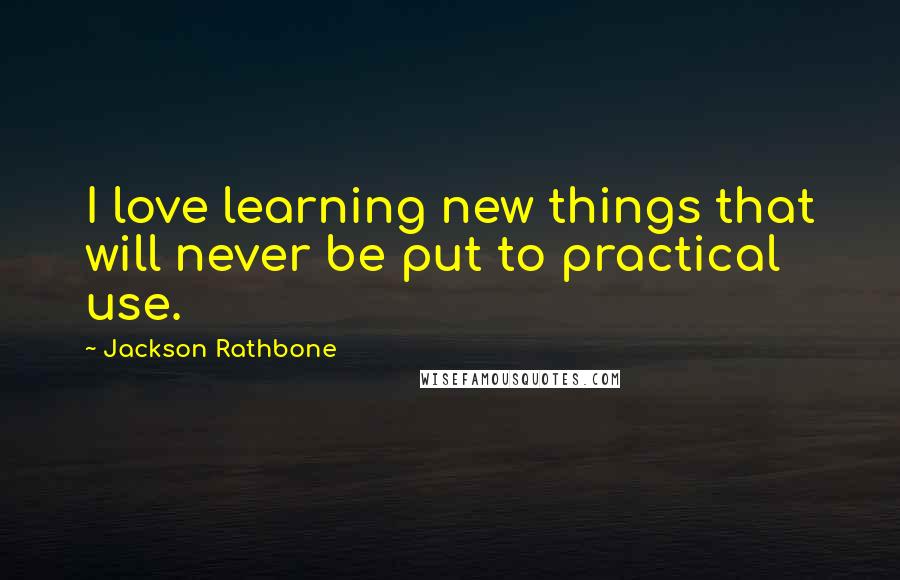 Jackson Rathbone Quotes: I love learning new things that will never be put to practical use.