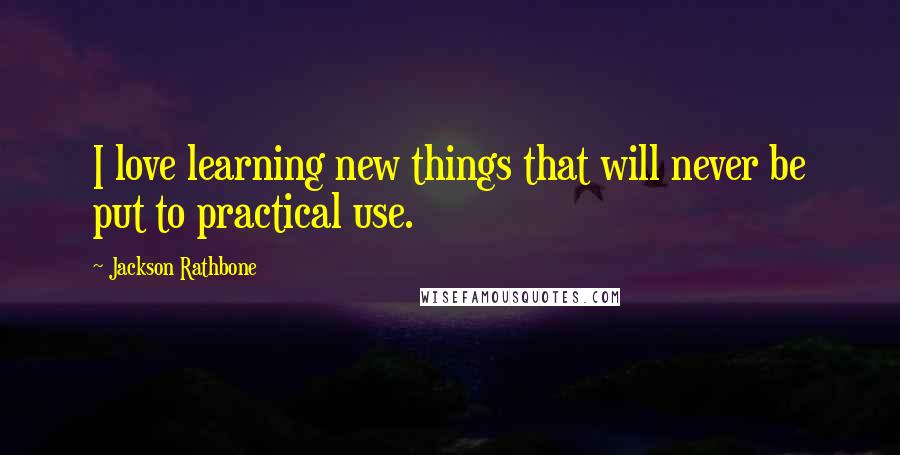 Jackson Rathbone Quotes: I love learning new things that will never be put to practical use.