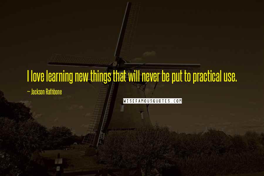 Jackson Rathbone Quotes: I love learning new things that will never be put to practical use.