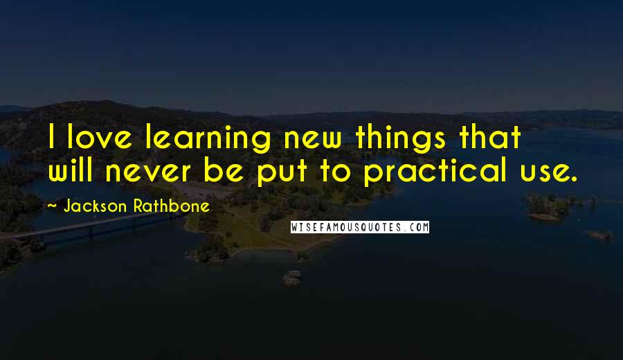 Jackson Rathbone Quotes: I love learning new things that will never be put to practical use.