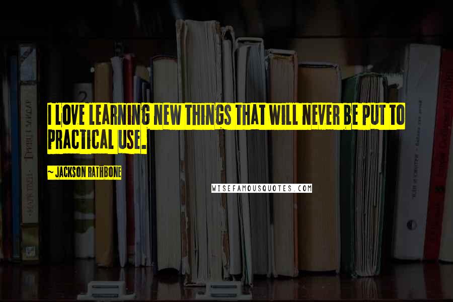 Jackson Rathbone Quotes: I love learning new things that will never be put to practical use.