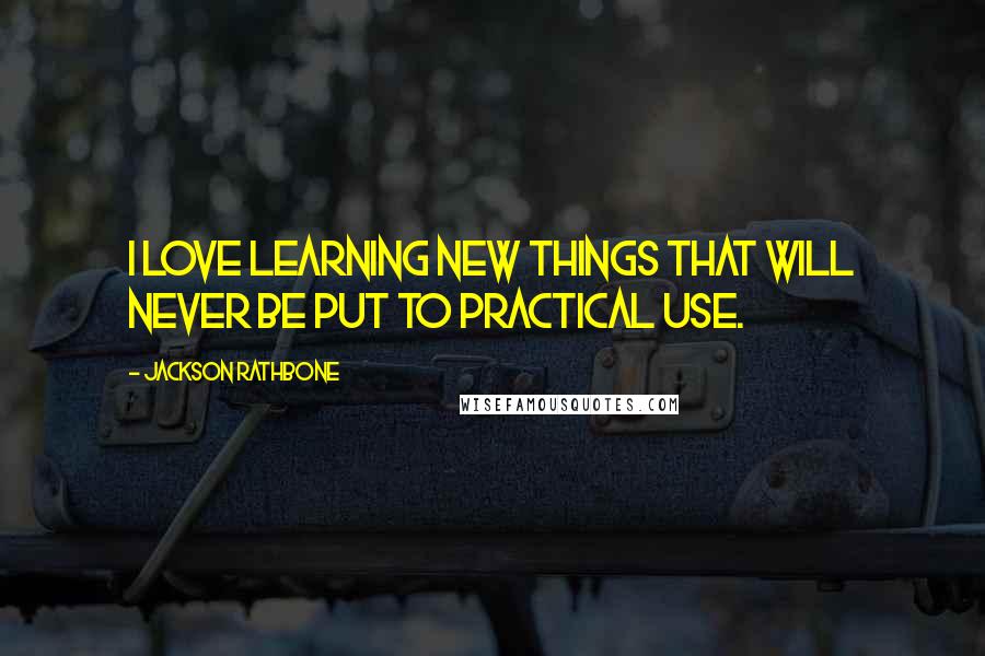 Jackson Rathbone Quotes: I love learning new things that will never be put to practical use.