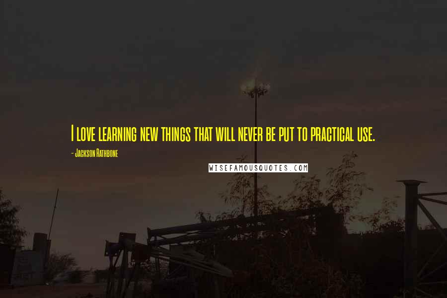 Jackson Rathbone Quotes: I love learning new things that will never be put to practical use.